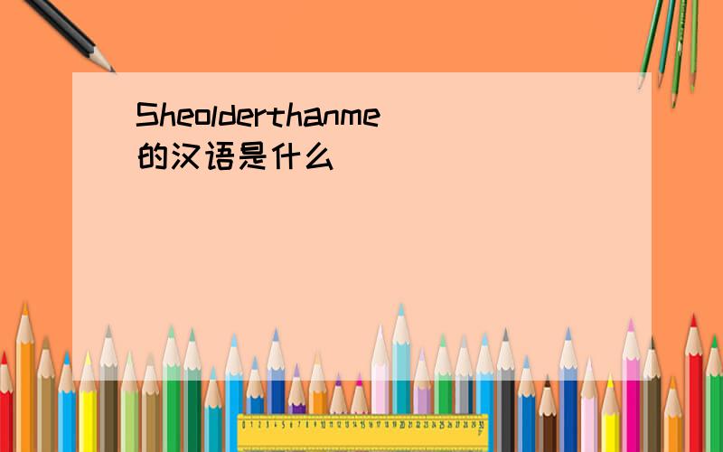 Sheolderthanme的汉语是什么