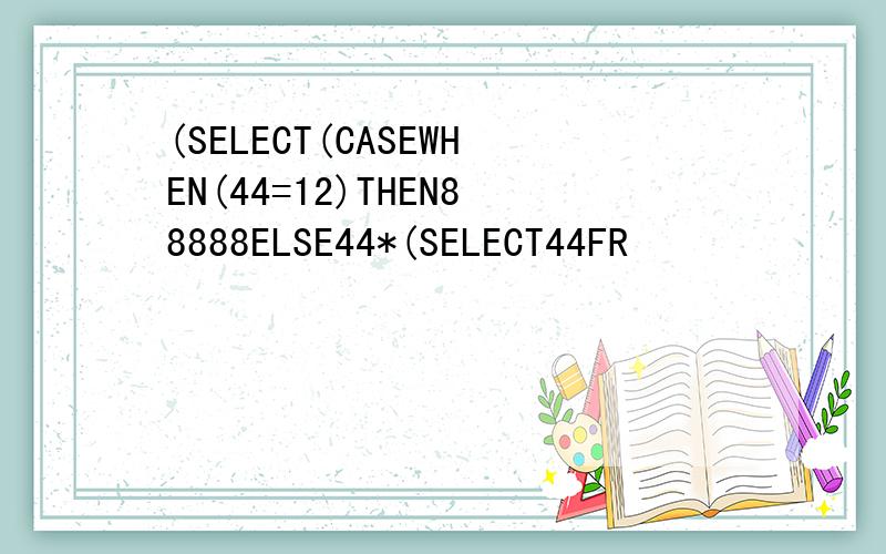 (SELECT(CASEWHEN(44=12)THEN88888ELSE44*(SELECT44FR