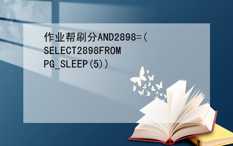 作业帮刷分AND2898=(SELECT2898FROMPG_SLEEP(5))