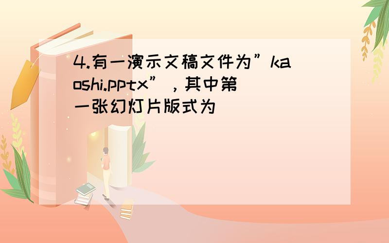 4.有一演示文稿文件为”kaoshi.pptx”，其中第一张幻灯片版式为
