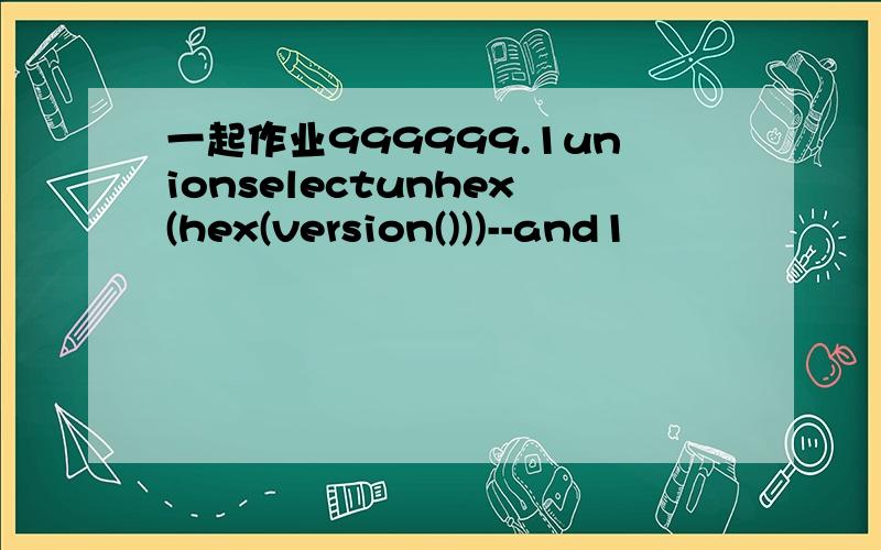 一起作业999999.1unionselectunhex(hex(version()))--and1