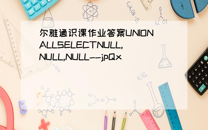 尔雅通识课作业答案UNIONALLSELECTNULL,NULL,NULL--jpQx