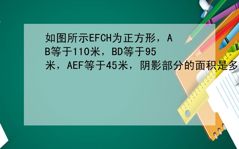 如图所示EFCH为正方形，AB等于110米，BD等于95米，AEF等于45米，阴影部分的面积是多少
