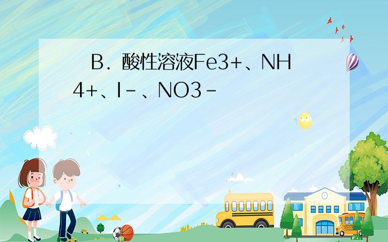 　B．酸性溶液Fe3+、NH4+、I－、NO3－