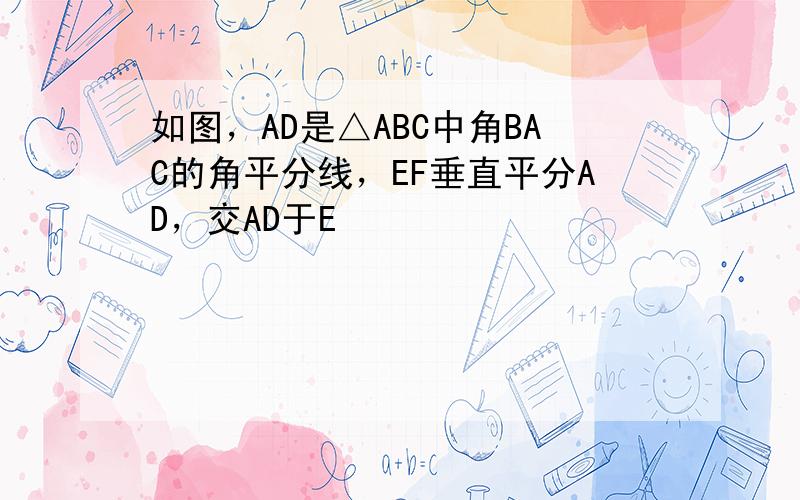 如图，AD是△ABC中角BAC的角平分线，EF垂直平分AD，交AD于E