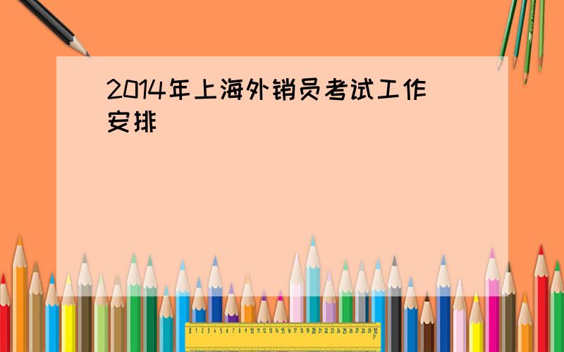 2014年上海外销员考试工作安排