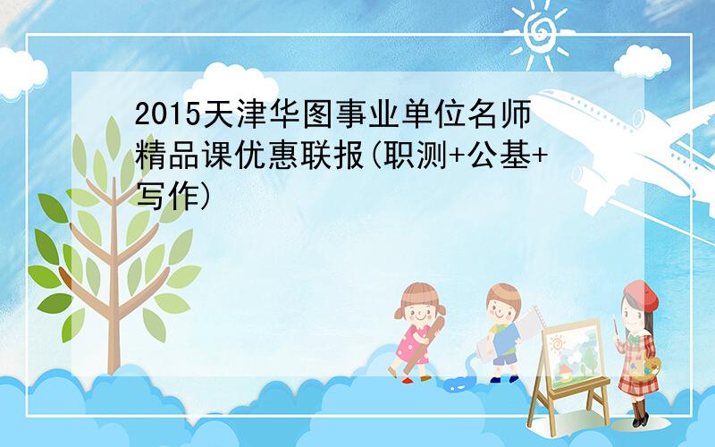 2015天津华图事业单位名师精品课优惠联报(职测+公基+写作)