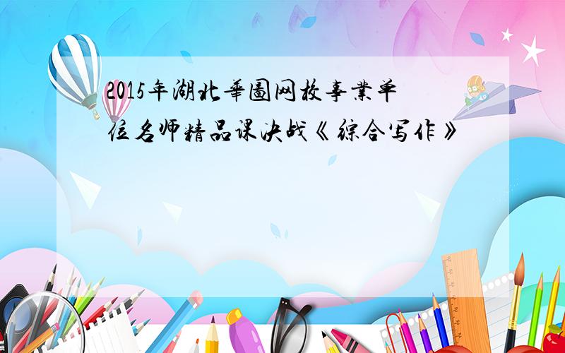 2015年湖北华图网校事业单位名师精品课决战《综合写作》