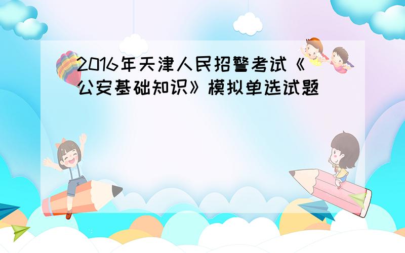 2016年天津人民招警考试《公安基础知识》模拟单选试题