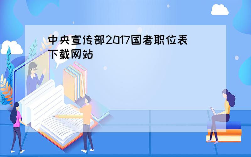 中央宣传部2017国考职位表下载网站