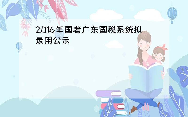 2016年国考广东国税系统拟录用公示