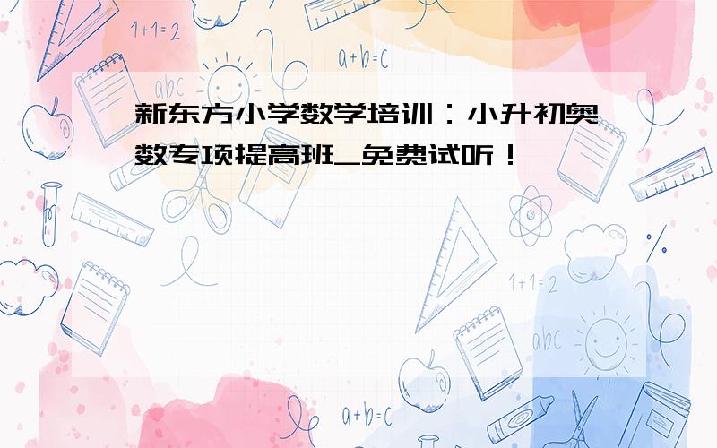 新东方小学数学培训：小升初奥数专项提高班_免费试听！