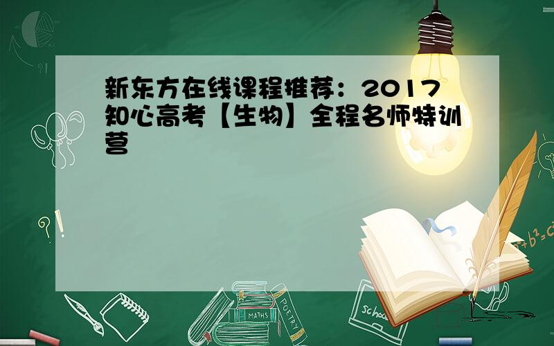 新东方在线课程推荐：2017知心高考【生物】全程名师特训营