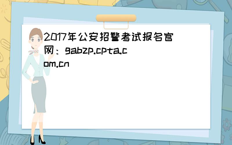 2017年公安招警考试报名官网：gabzp.cpta.com.cn