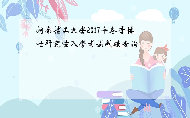 河南理工大学2017年冬季博士研究生入学考试成绩查询