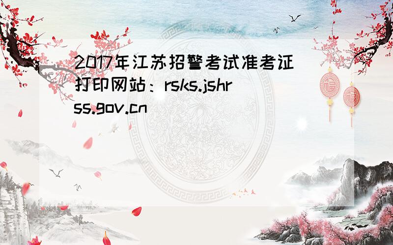 2017年江苏招警考试准考证打印网站：rsks.jshrss.gov.cn