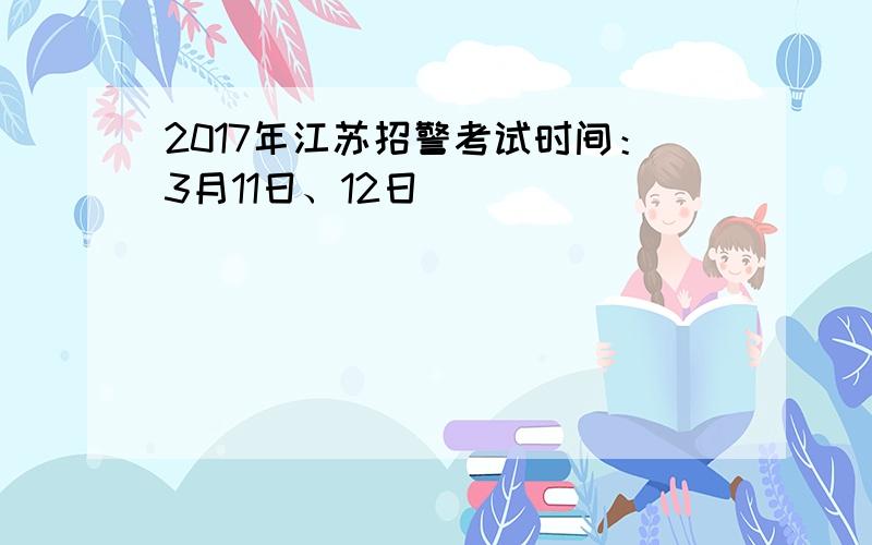 2017年江苏招警考试时间：3月11日、12日