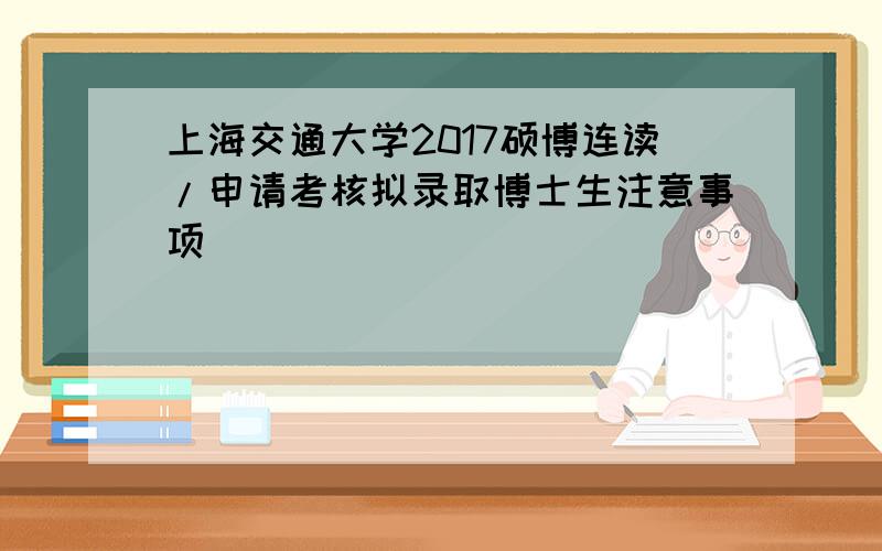 上海交通大学2017硕博连读/申请考核拟录取博士生注意事项