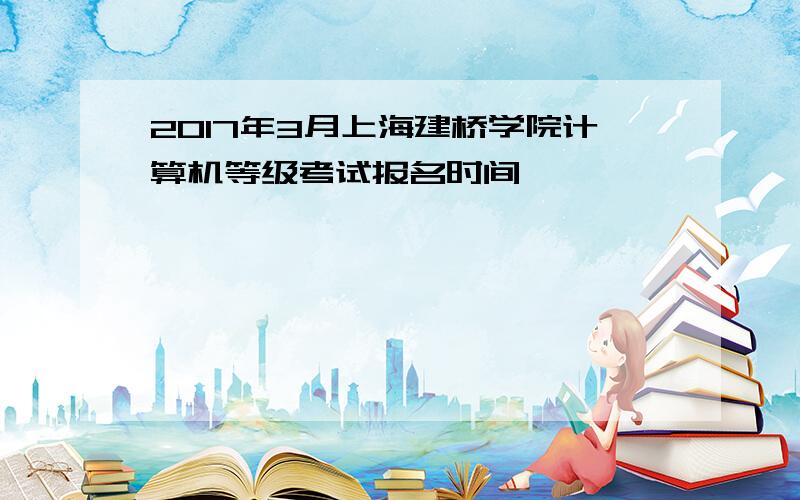 2017年3月上海建桥学院计算机等级考试报名时间