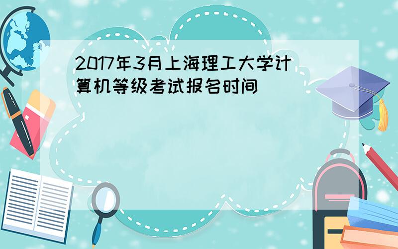2017年3月上海理工大学计算机等级考试报名时间