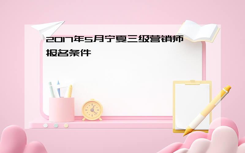 2017年5月宁夏三级营销师报名条件