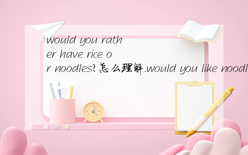 would you rather have rice or noodles?怎么理解.would you like noodles or ficewould you like noodles or ricewould you prefer noodles or ricewould you rather have noodles or rice 这三者有什么区别啊.