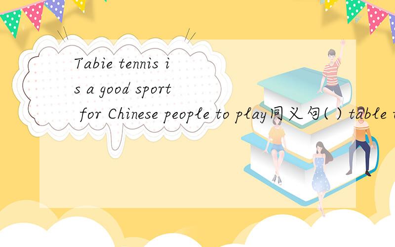 Tabie tennis is a good sport for Chinese people to play同义句( ) table tennis is a good sport for the people of ( )