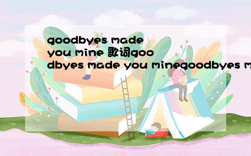 goodbyes made you mine 歌词goodbyes made you minegoodbyes made you mine歌词