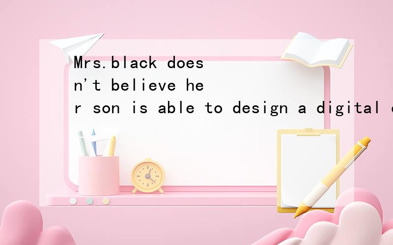 Mrs.black doesn't believe her son is able to design a digital camera,does she?这个反义疑问句对吗这道题问了好多人 没讲清