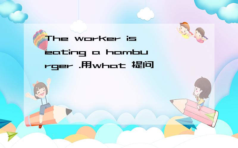 The worker is eating a hamburger .用what 提问