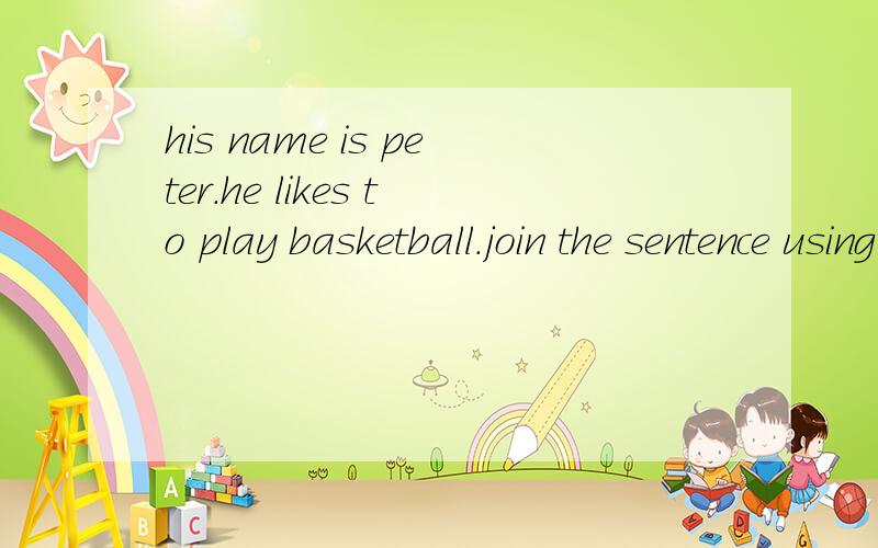 his name is peter.he likes to play basketball.join the sentence using who