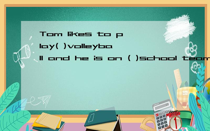 Tom likes to play( )volleyball and he is on ( )school team. Athe,the B/,/ C/,the选什么啊?