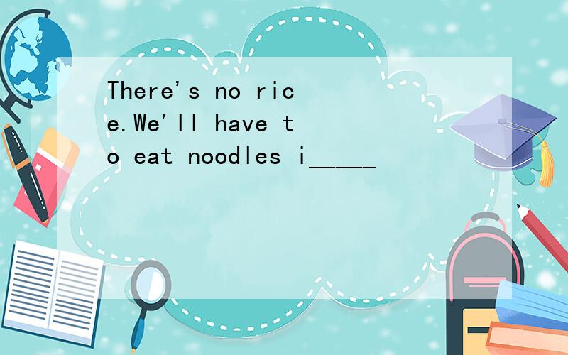 There's no rice.We'll have to eat noodles i_____