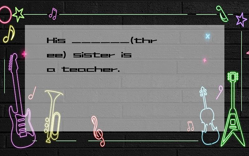 His ______(three) sister is a teacher.
