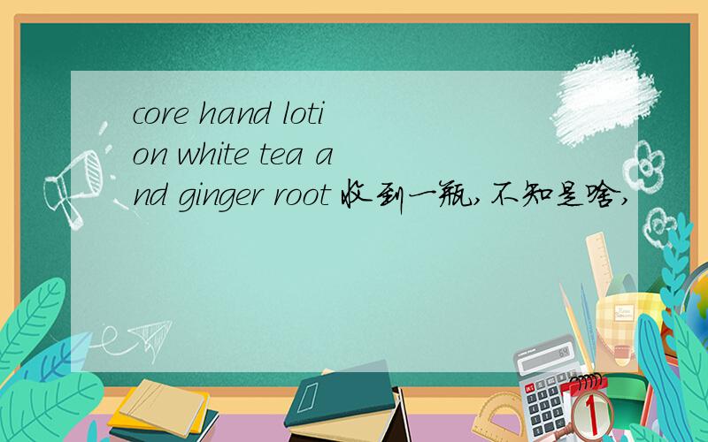 core hand lotion white tea and ginger root 收到一瓶,不知是啥,