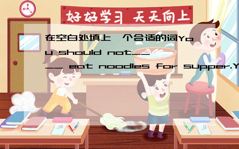 在空白处填上一个合适的词You should not____ eat noodles for supper.You should eat some other food.