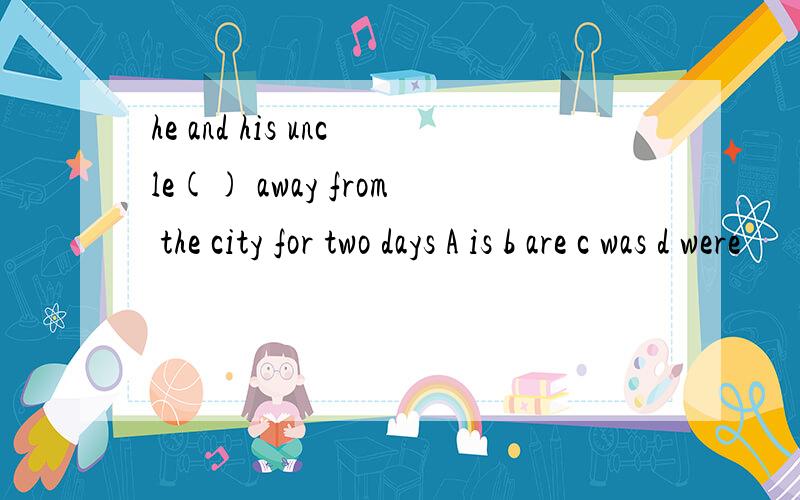 he and his uncle() away from the city for two days A is b are c was d were