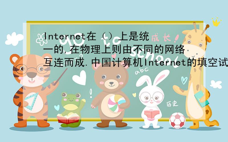 Internet在（）上是统一的,在物理上则由不同的网络互连而成.中国计算机Internet的填空试题