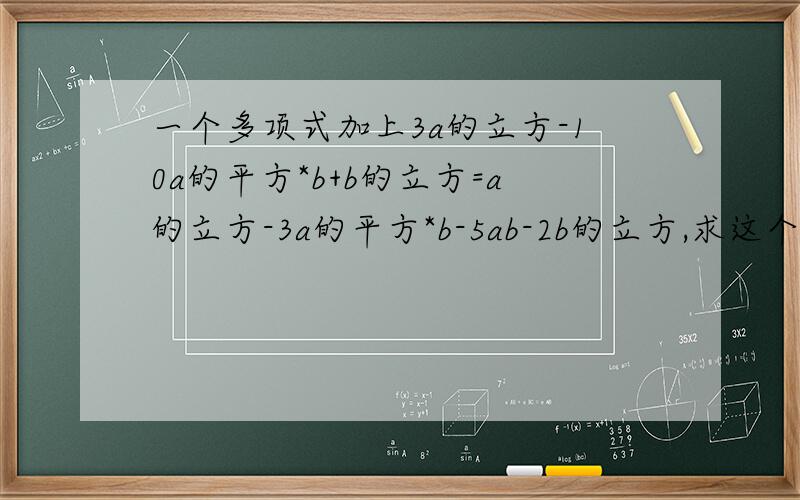 一个多项式加上3a的立方-10a的平方*b+b的立方=a的立方-3a的平方*b-5ab-2b的立方,求这个多项式.