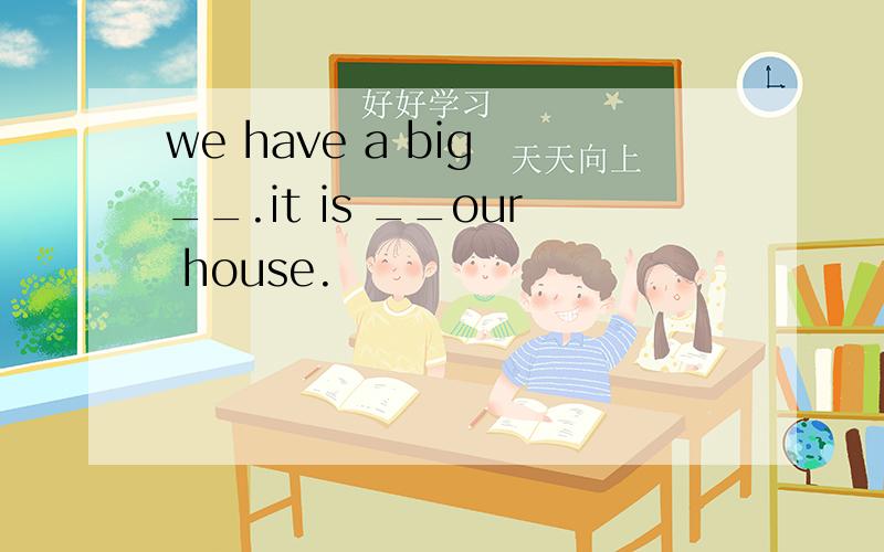 we have a big __.it is __our house.
