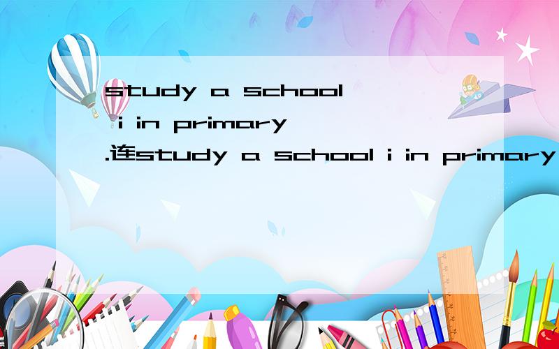 study a school i in primary .连study a school i in primary .连词组句
