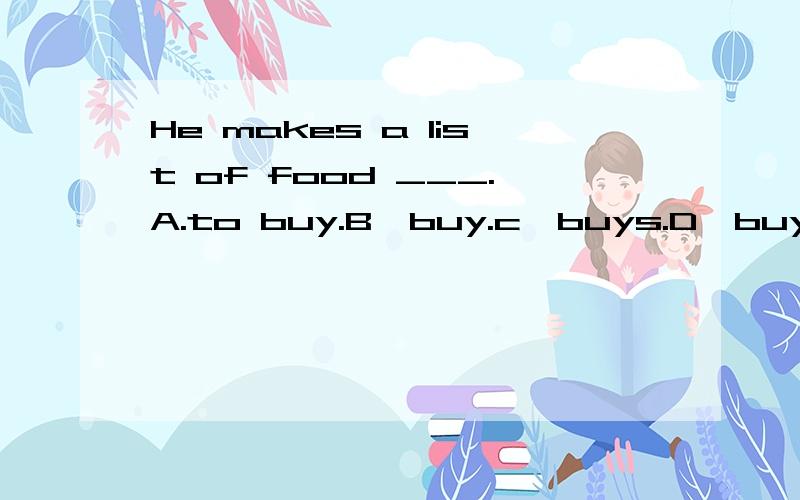 He makes a list of food ___.A.to buy.B,buy.c,buys.D,buying.单选题,请选出正确答案并予以讲解.