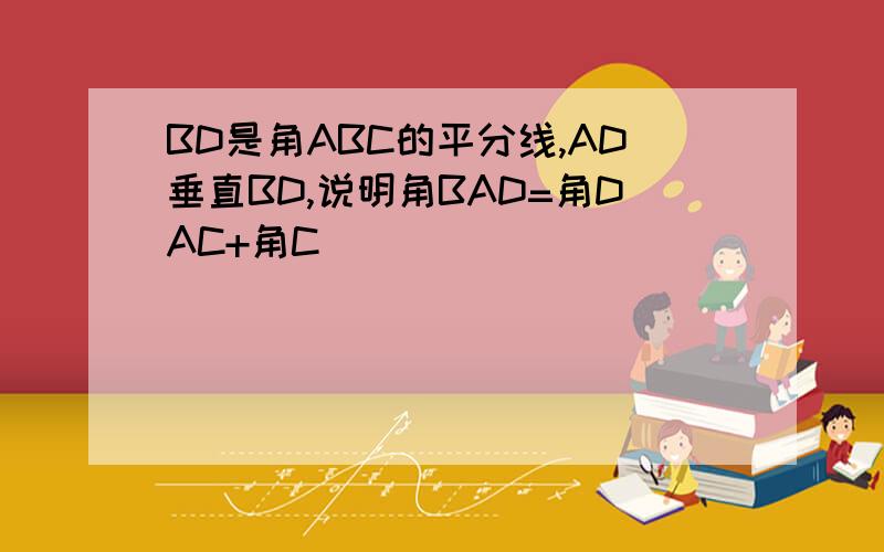 BD是角ABC的平分线,AD垂直BD,说明角BAD=角DAC+角C
