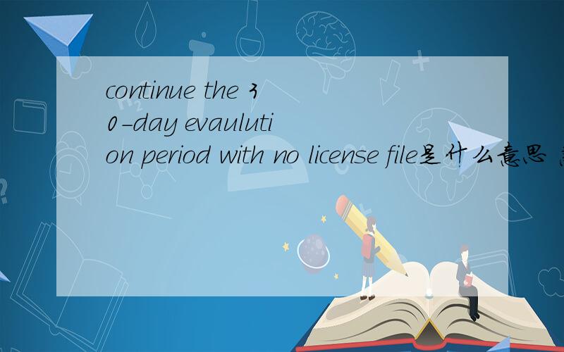 continue the 30-day evaulution period with no license file是什么意思 急
