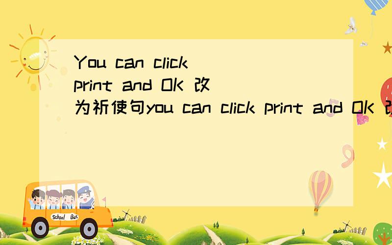 You can click print and OK 改为祈使句you can click print and OK 改为祈使句