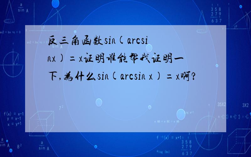 反三角函数sin(arcsinx)=x证明谁能帮我证明一下,为什么sin(arcsin x)=x啊?