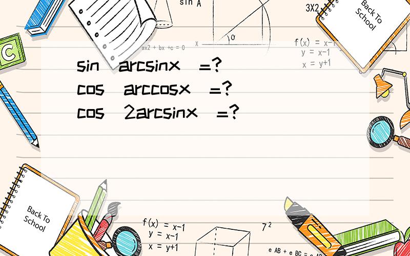 sin(arcsinx)=?cos(arccosx)=?cos(2arcsinx)=?