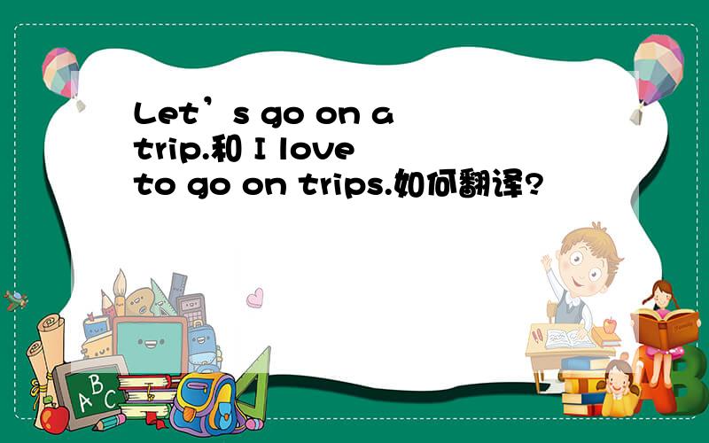 Let’s go on a trip.和 I love to go on trips.如何翻译?