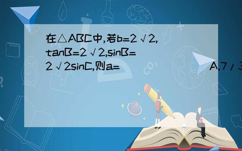 在△ABC中,若b=2√2,tanB=2√2,sinB=2√2sinC,则a=________A.7/3 B.3 C.3或7/3 D.2或7/3