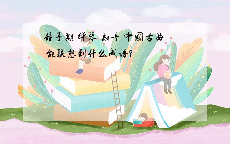 钟子期 弹琴 知音 中国古曲 能联想到什么成语?